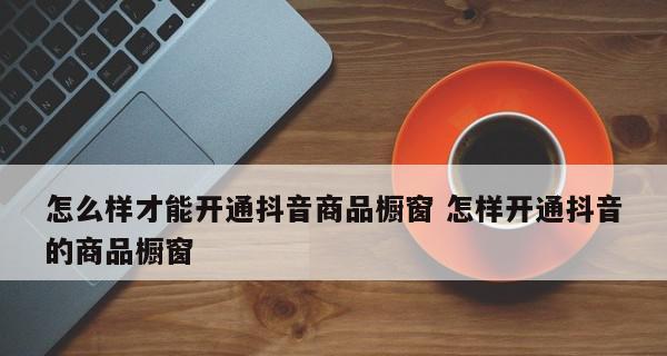 新版抖音商品橱窗开通流程是怎样的？遇到问题如何解决？